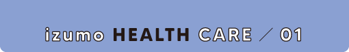 izumo HEALTH CARE ／ 01